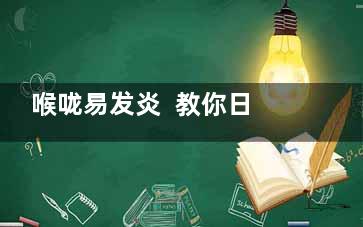 喉咙易发炎  教你日常生活护嗓小窍门(让喉咙发炎)